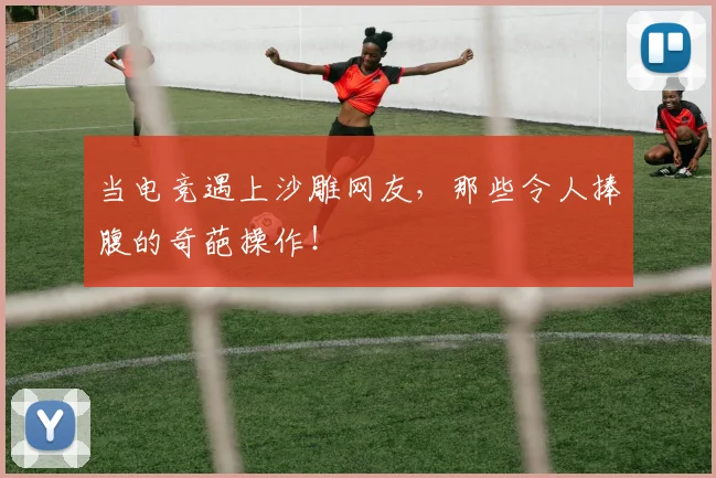当电竞遇上沙雕网友,那些令人捧腹的奇葩操作!