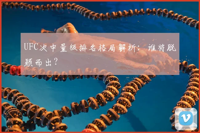 UFC次中量级排名格局解析:谁将脱颖而出?