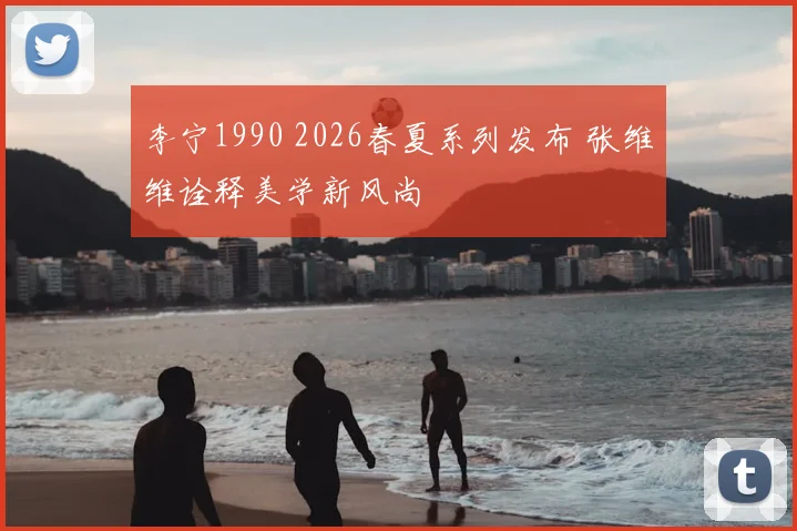 李宁1990 2026春夏系列发布 张维维诠释美学新风尚
