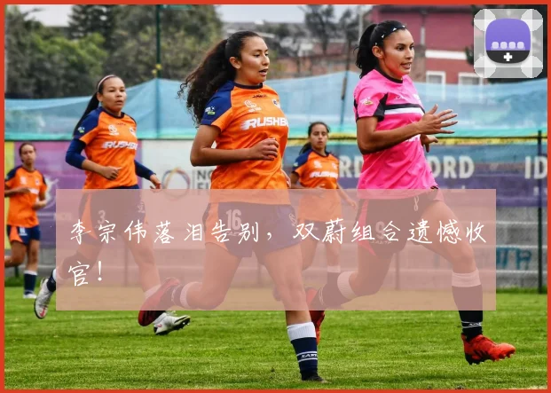 李宗伟落泪告别，双蔚组合遗憾收官！