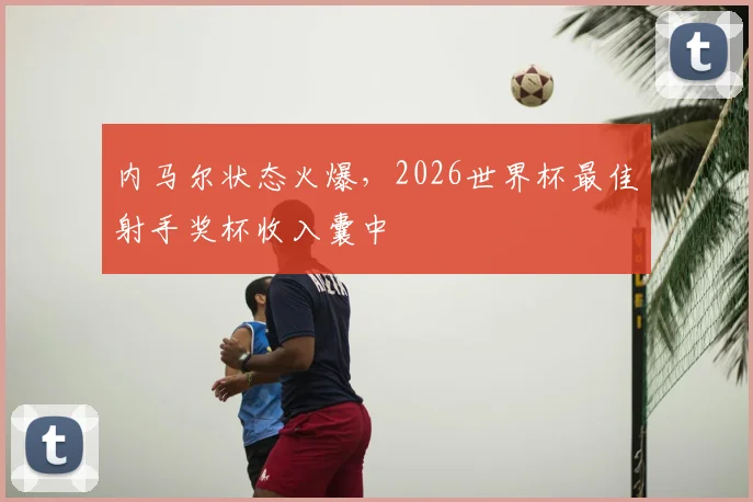 内马尔状态火爆，2026世界杯最佳射手奖杯收入囊中