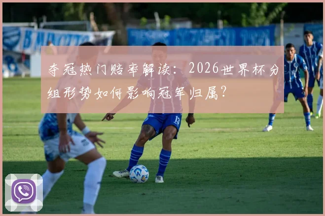 夺冠热门赔率解读：2026世界杯分组形势如何影响冠军归属？