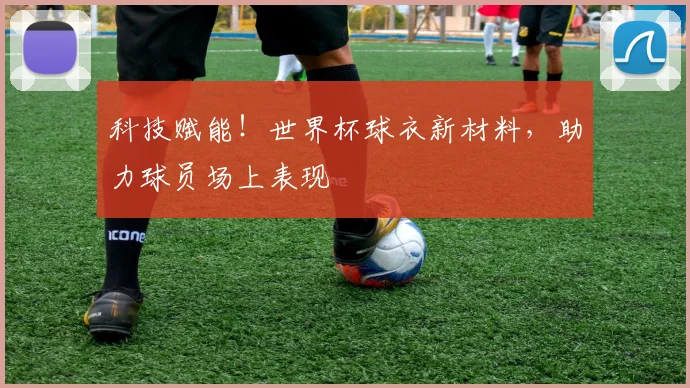 科技赋能！世界杯球衣新材料，助力球员场上表现