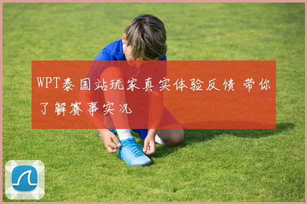 WPT泰国站玩家真实体验反馈 带你了解赛事实况