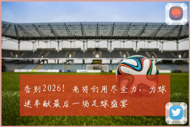 告别2026！老将们用尽全力，为球迷奉献最后一场足球盛宴