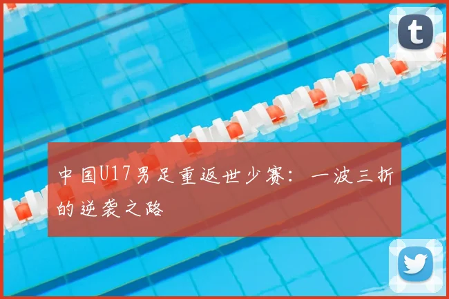 中国U17男足重返世少赛:一波三折的逆袭之路