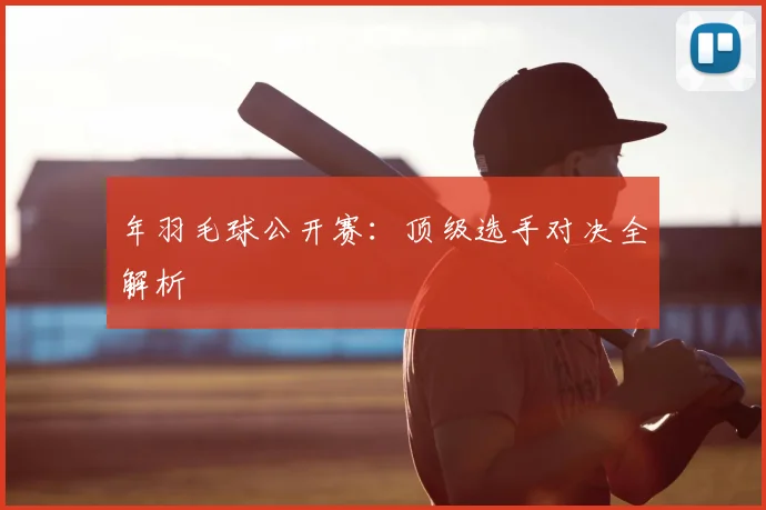 年羽毛球公开赛:顶级选手对决全解析