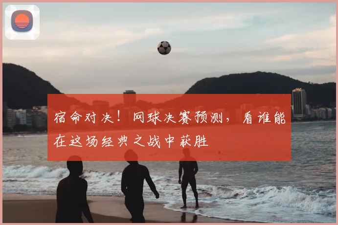 宿命对决！网球决赛预测，看谁能在这场经典之战中获胜