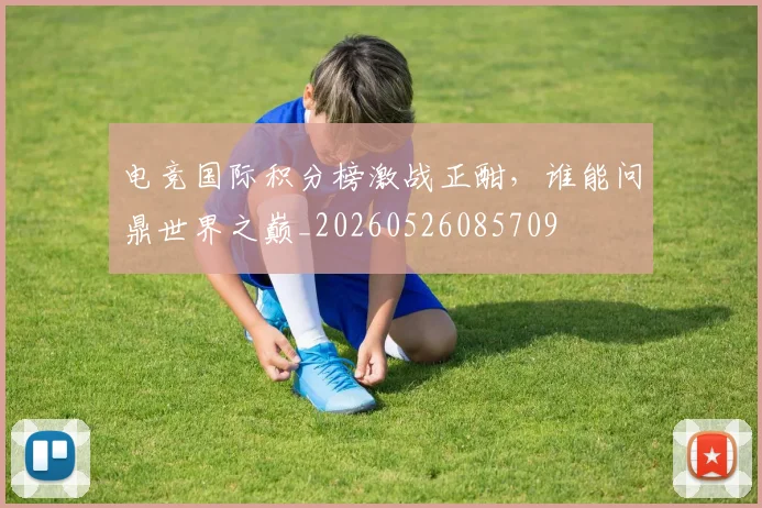 电竞国际积分榜激战正酣，谁能问鼎世界之巅_20260526085709