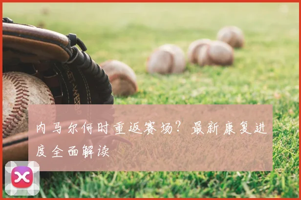 内马尔何时重返赛场?最新康复进度全面解读