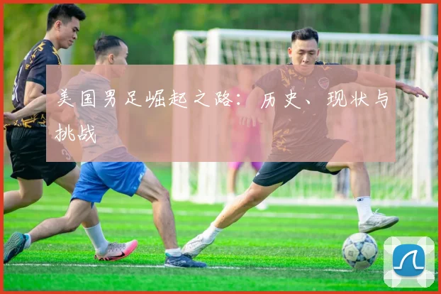 美国男足崛起之路:历史、现状与挑战