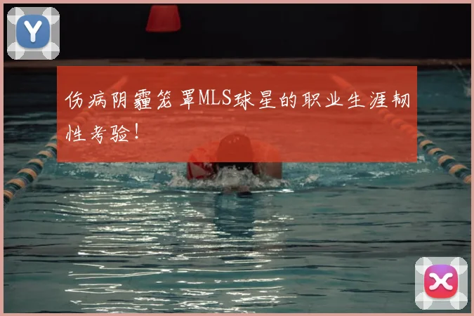 伤病阴霾笼罩MLS球星的职业生涯韧性考验！