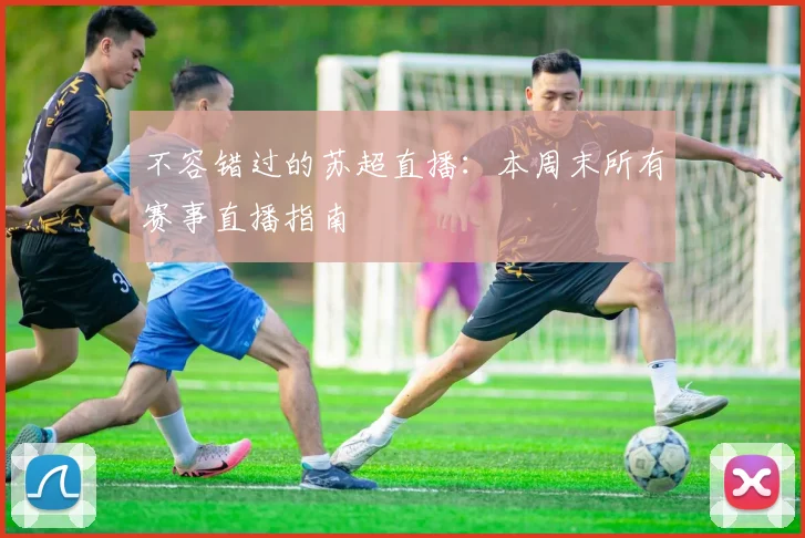 不容错过的苏超直播:本周末所有赛事直播指南