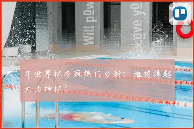 年世界杯夺冠热门分析：谁将捧起大力神杯？