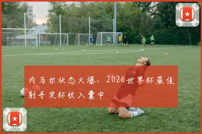 内马尔状态火爆，2026世界杯最佳射手奖杯收入囊中