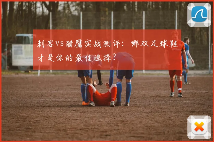 刺客vs猎鹰实战测评:哪双足球鞋才是你的最佳选择?