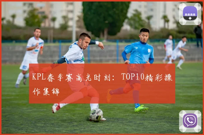 KPL春季赛高光时刻:TOP10精彩操作集锦