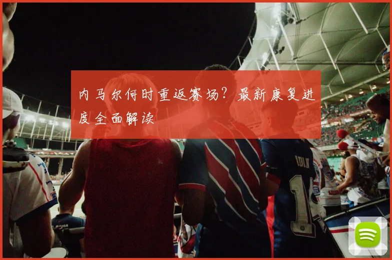 内马尔何时重返赛场?最新康复进度全面解读